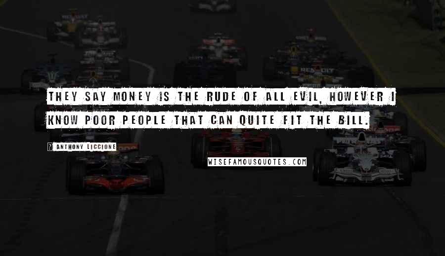 Anthony Liccione Quotes: They say money is the rude of all evil, however I know poor people that can quite fit the bill.