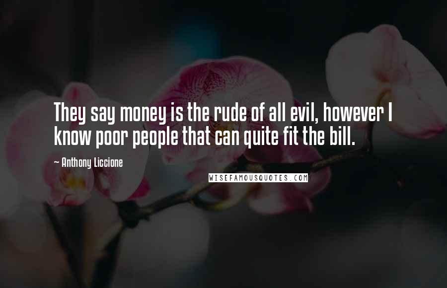 Anthony Liccione Quotes: They say money is the rude of all evil, however I know poor people that can quite fit the bill.