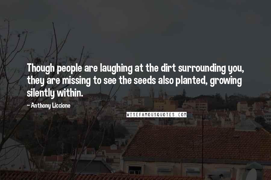 Anthony Liccione Quotes: Though people are laughing at the dirt surrounding you, they are missing to see the seeds also planted, growing silently within.