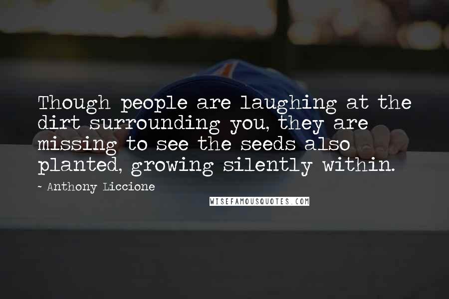 Anthony Liccione Quotes: Though people are laughing at the dirt surrounding you, they are missing to see the seeds also planted, growing silently within.