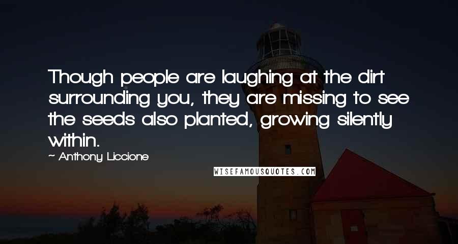 Anthony Liccione Quotes: Though people are laughing at the dirt surrounding you, they are missing to see the seeds also planted, growing silently within.