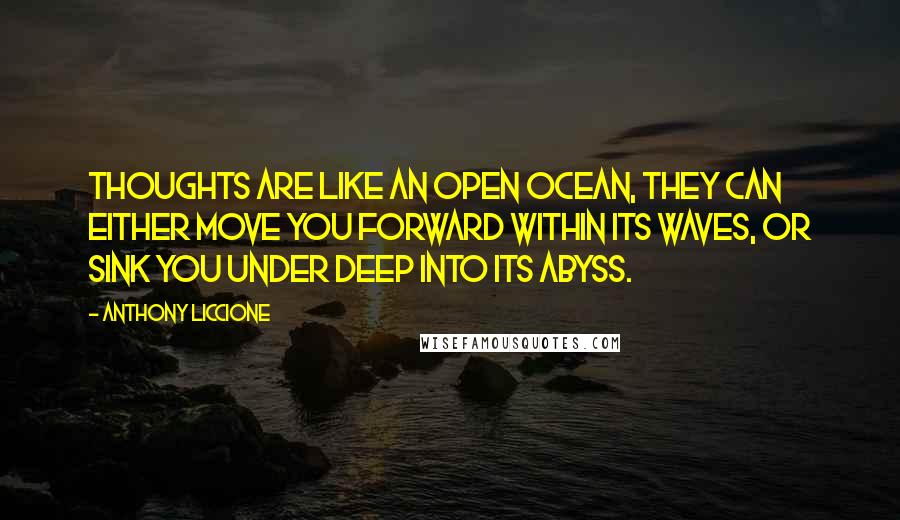Anthony Liccione Quotes: Thoughts are like an open ocean, they can either move you forward within its waves, or sink you under deep into its abyss.