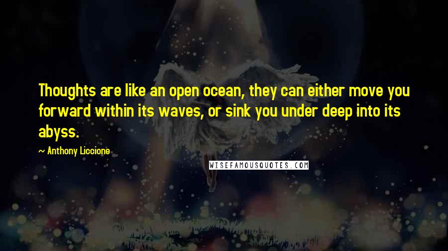 Anthony Liccione Quotes: Thoughts are like an open ocean, they can either move you forward within its waves, or sink you under deep into its abyss.