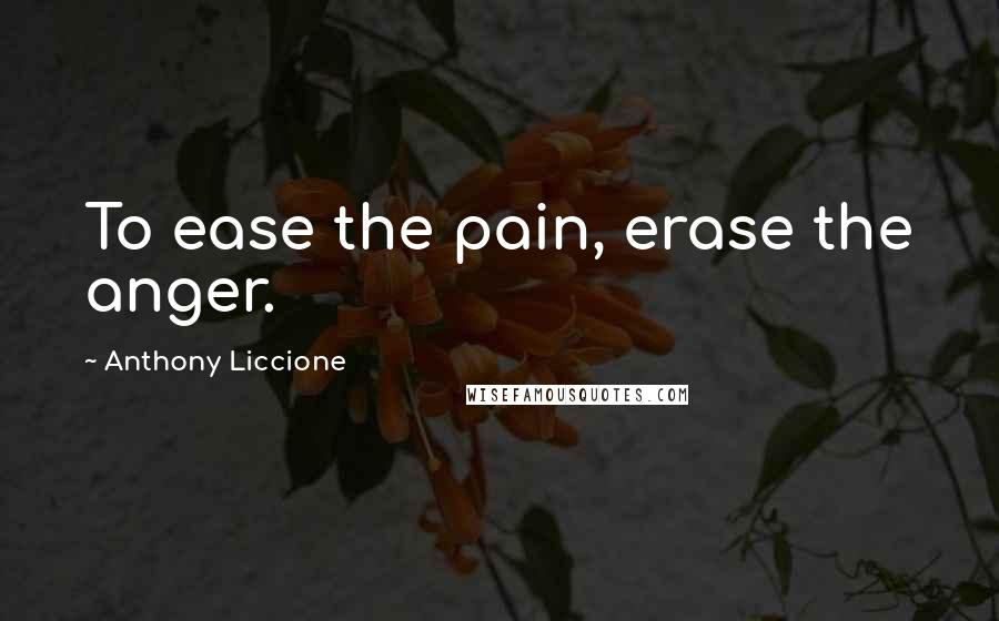 Anthony Liccione Quotes: To ease the pain, erase the anger.