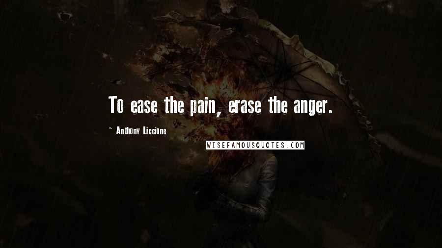 Anthony Liccione Quotes: To ease the pain, erase the anger.