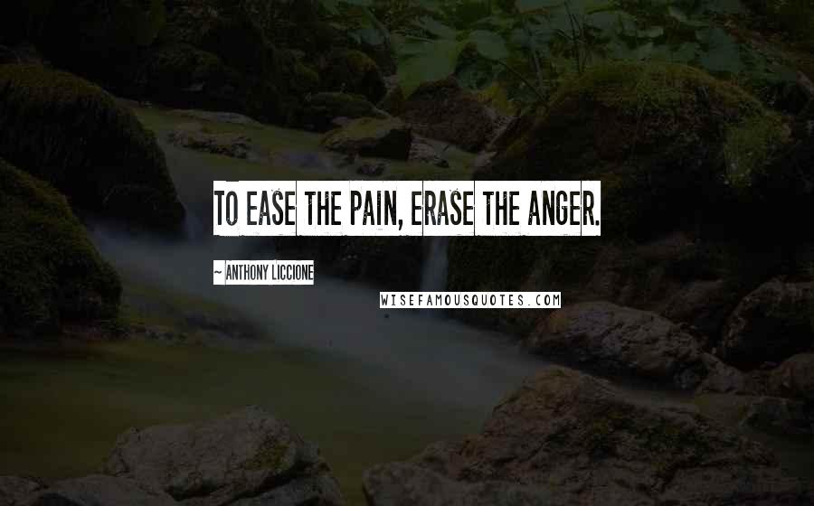 Anthony Liccione Quotes: To ease the pain, erase the anger.