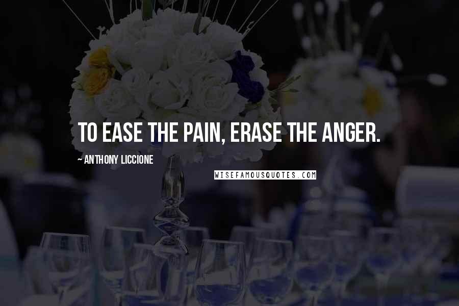 Anthony Liccione Quotes: To ease the pain, erase the anger.