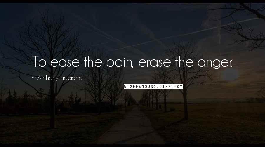 Anthony Liccione Quotes: To ease the pain, erase the anger.