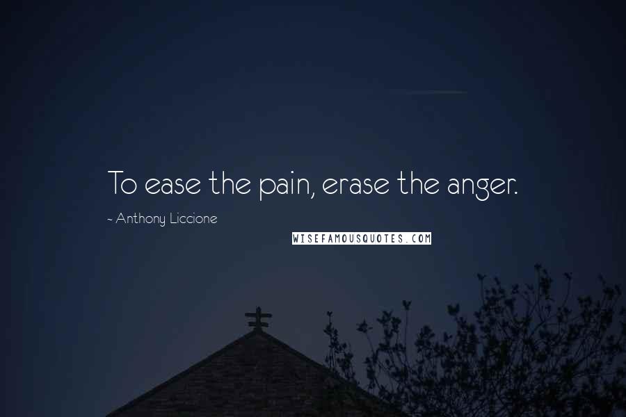 Anthony Liccione Quotes: To ease the pain, erase the anger.