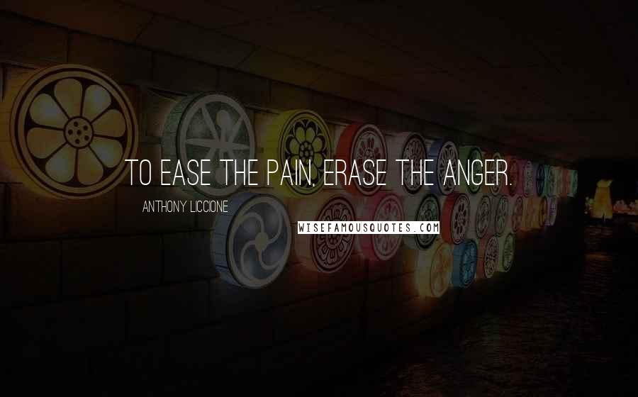 Anthony Liccione Quotes: To ease the pain, erase the anger.