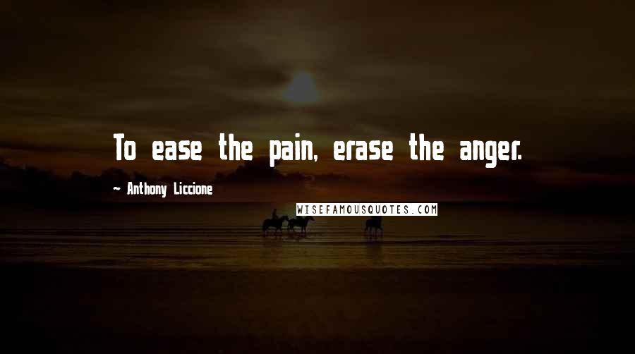 Anthony Liccione Quotes: To ease the pain, erase the anger.