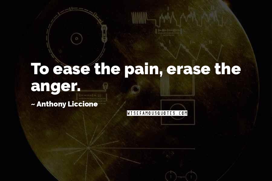 Anthony Liccione Quotes: To ease the pain, erase the anger.