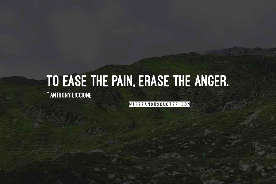 Anthony Liccione Quotes: To ease the pain, erase the anger.