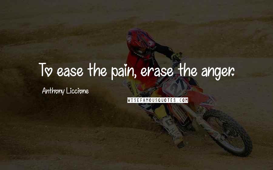 Anthony Liccione Quotes: To ease the pain, erase the anger.