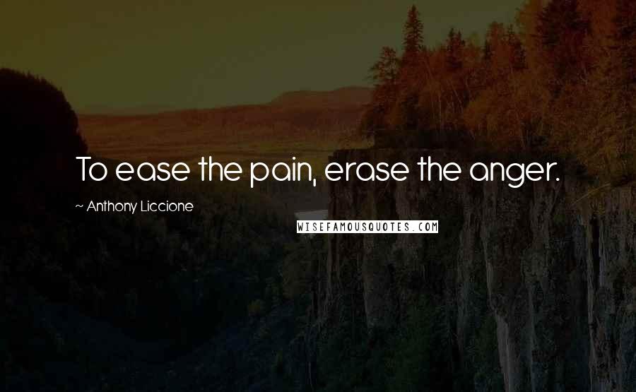 Anthony Liccione Quotes: To ease the pain, erase the anger.