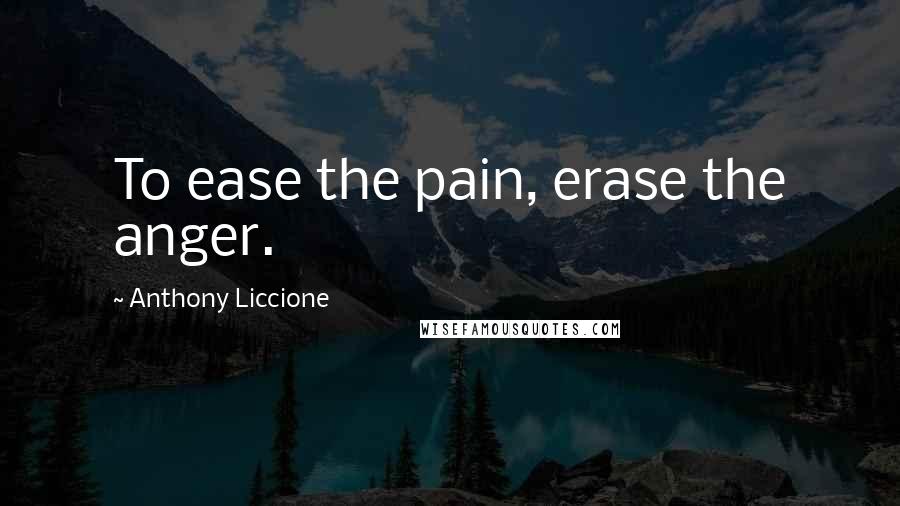 Anthony Liccione Quotes: To ease the pain, erase the anger.