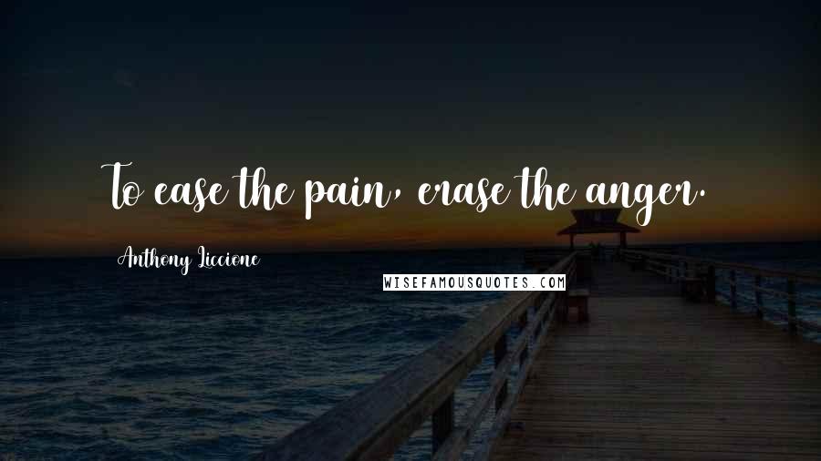 Anthony Liccione Quotes: To ease the pain, erase the anger.