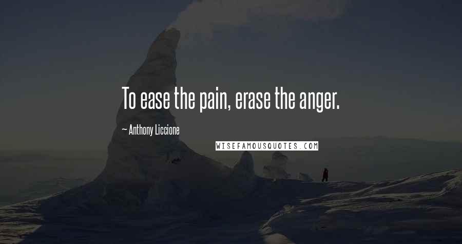 Anthony Liccione Quotes: To ease the pain, erase the anger.