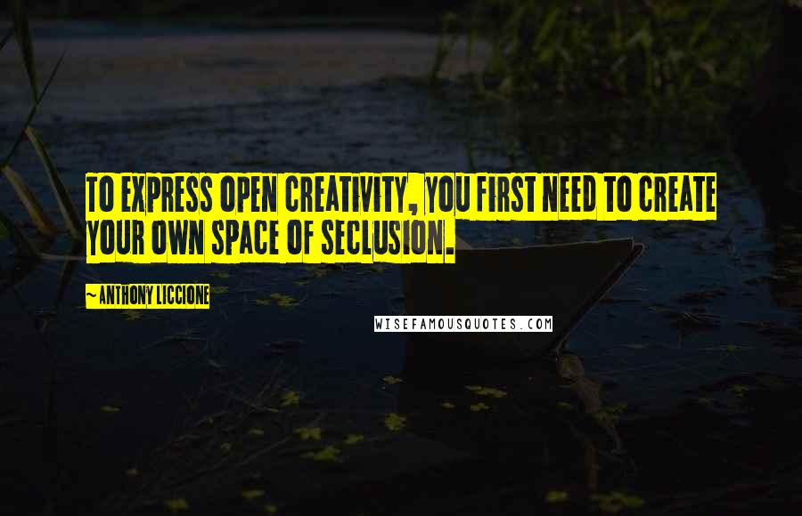 Anthony Liccione Quotes: To express open creativity, you first need to create your own space of seclusion.