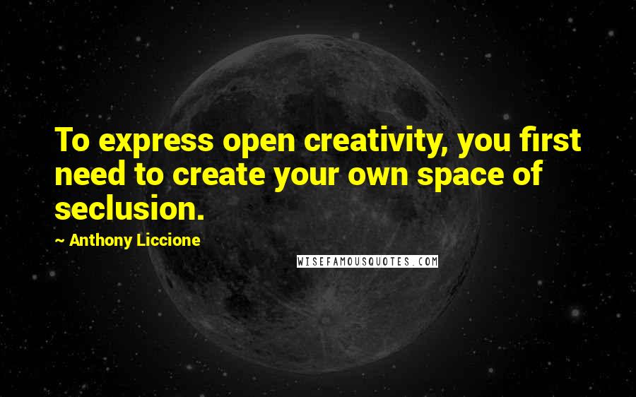 Anthony Liccione Quotes: To express open creativity, you first need to create your own space of seclusion.