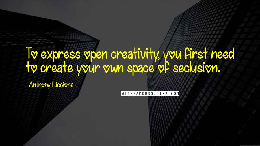 Anthony Liccione Quotes: To express open creativity, you first need to create your own space of seclusion.