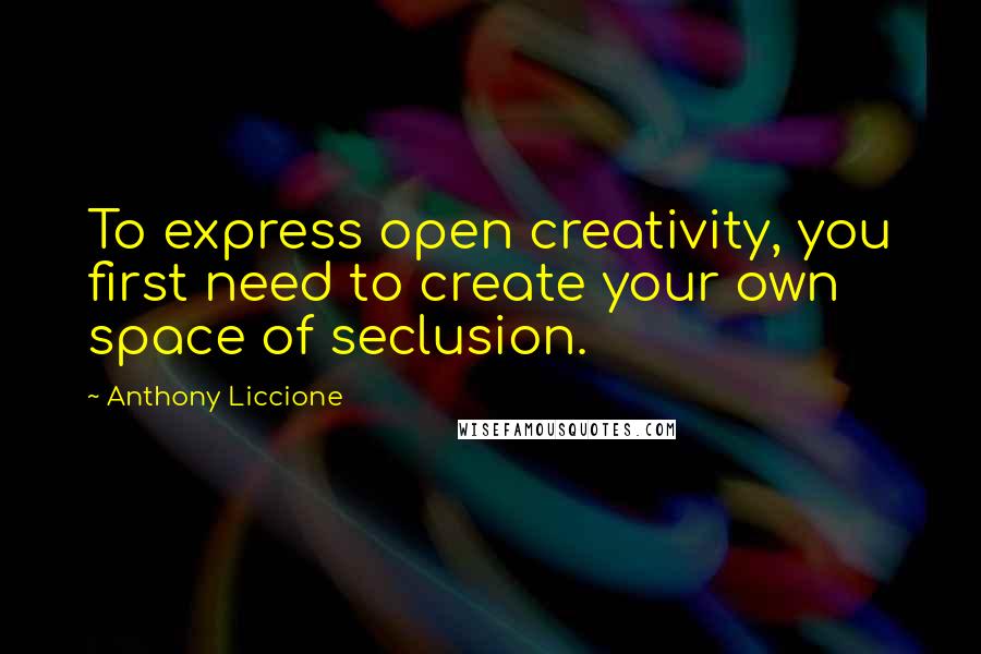 Anthony Liccione Quotes: To express open creativity, you first need to create your own space of seclusion.