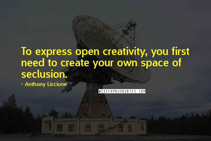Anthony Liccione Quotes: To express open creativity, you first need to create your own space of seclusion.