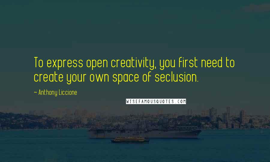 Anthony Liccione Quotes: To express open creativity, you first need to create your own space of seclusion.