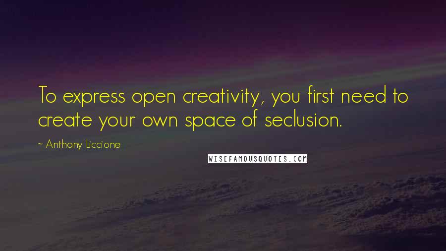 Anthony Liccione Quotes: To express open creativity, you first need to create your own space of seclusion.