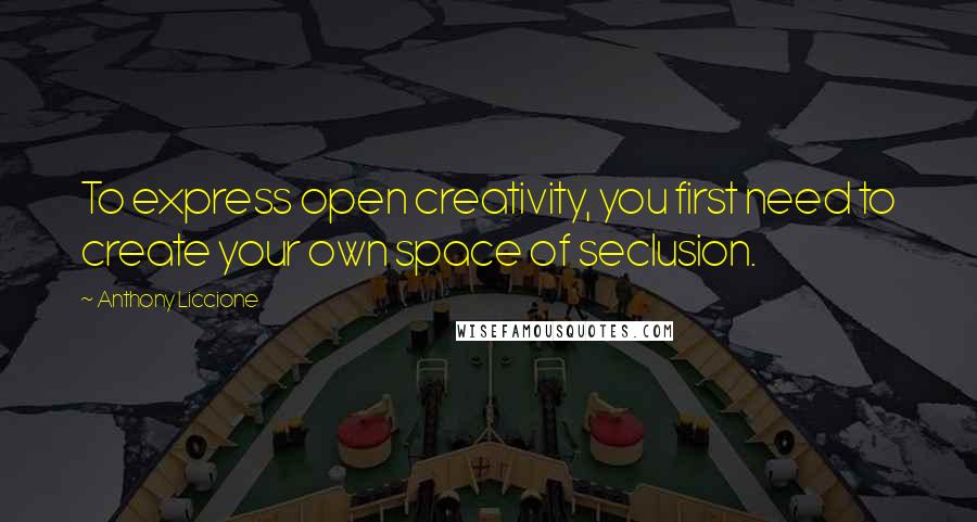 Anthony Liccione Quotes: To express open creativity, you first need to create your own space of seclusion.