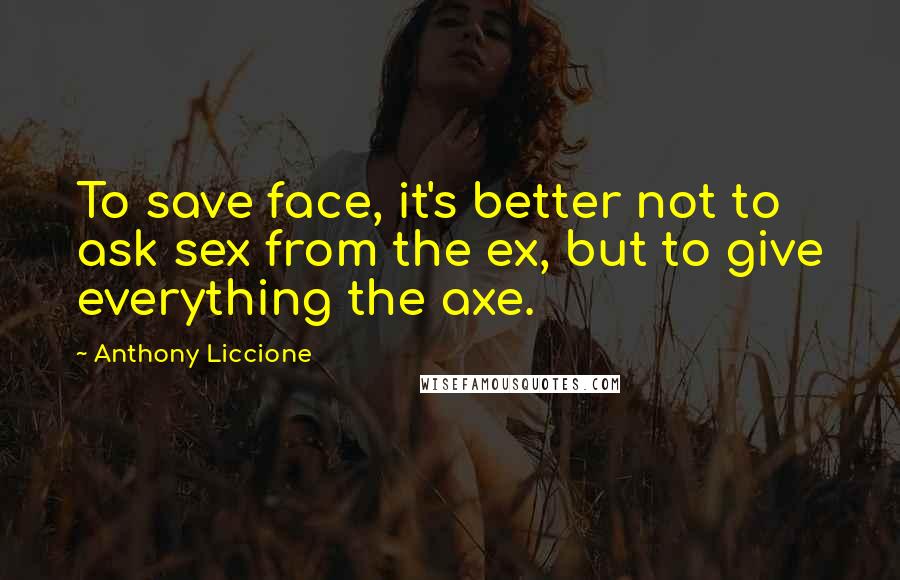 Anthony Liccione Quotes: To save face, it's better not to ask sex from the ex, but to give everything the axe.