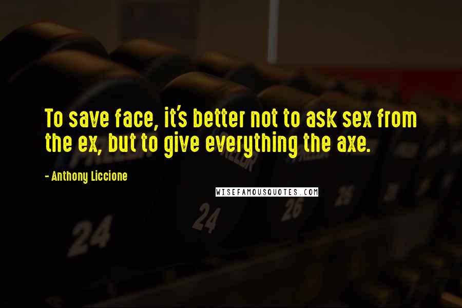 Anthony Liccione Quotes: To save face, it's better not to ask sex from the ex, but to give everything the axe.