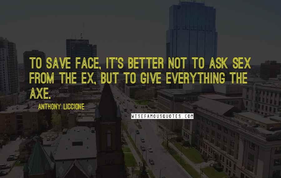 Anthony Liccione Quotes: To save face, it's better not to ask sex from the ex, but to give everything the axe.