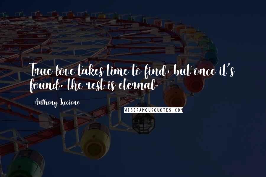 Anthony Liccione Quotes: True love takes time to find, but once it's found, the rest is eternal.