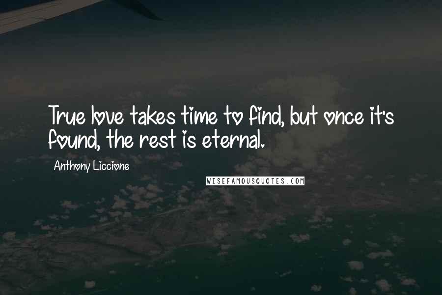 Anthony Liccione Quotes: True love takes time to find, but once it's found, the rest is eternal.