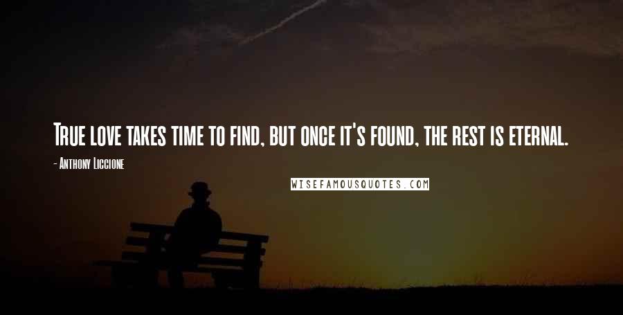 Anthony Liccione Quotes: True love takes time to find, but once it's found, the rest is eternal.