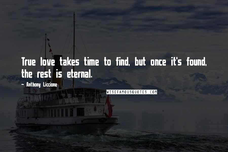 Anthony Liccione Quotes: True love takes time to find, but once it's found, the rest is eternal.