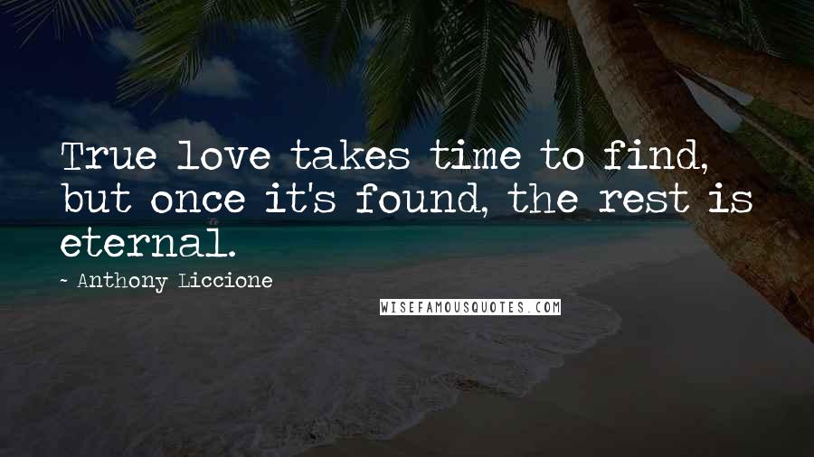 Anthony Liccione Quotes: True love takes time to find, but once it's found, the rest is eternal.