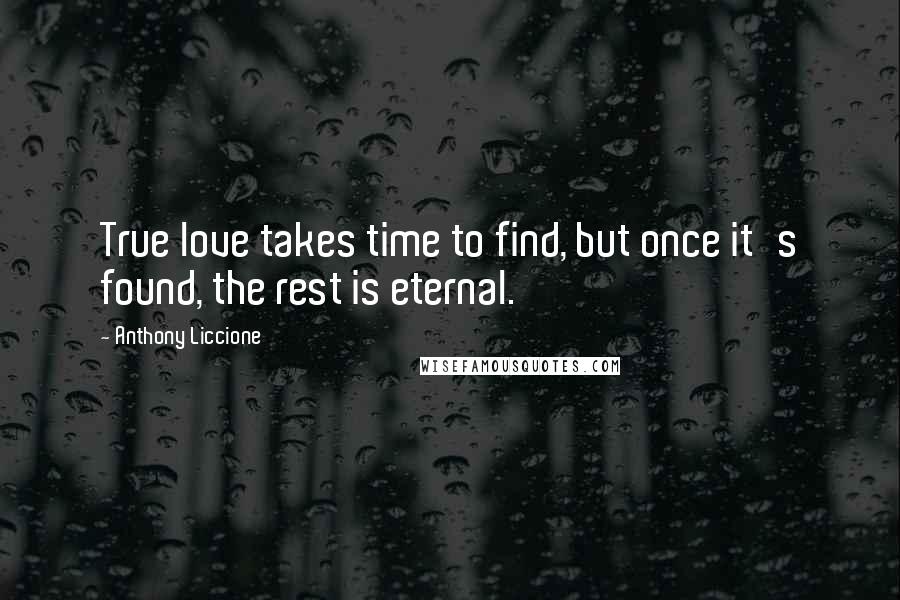 Anthony Liccione Quotes: True love takes time to find, but once it's found, the rest is eternal.