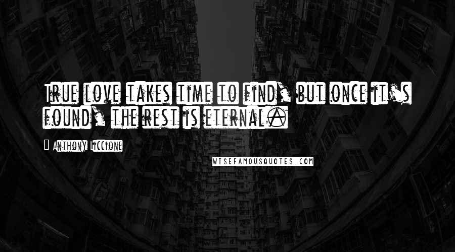 Anthony Liccione Quotes: True love takes time to find, but once it's found, the rest is eternal.