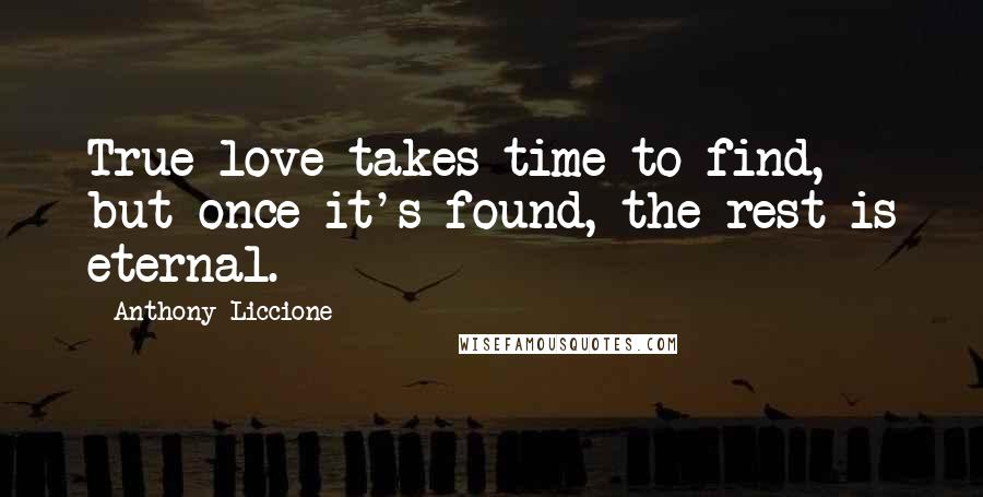 Anthony Liccione Quotes: True love takes time to find, but once it's found, the rest is eternal.