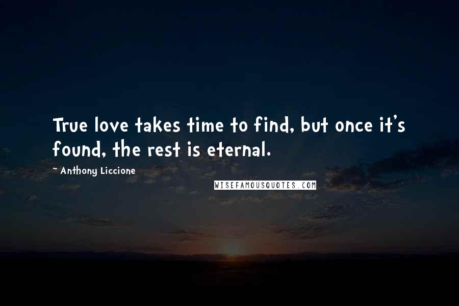 Anthony Liccione Quotes: True love takes time to find, but once it's found, the rest is eternal.