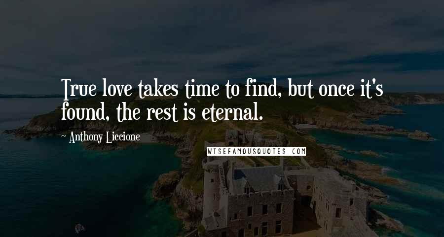 Anthony Liccione Quotes: True love takes time to find, but once it's found, the rest is eternal.