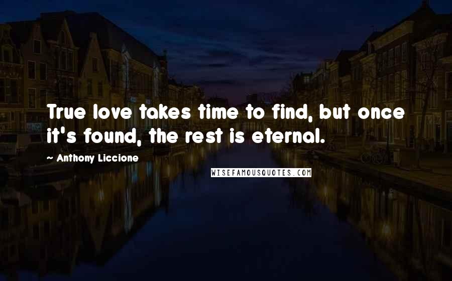 Anthony Liccione Quotes: True love takes time to find, but once it's found, the rest is eternal.