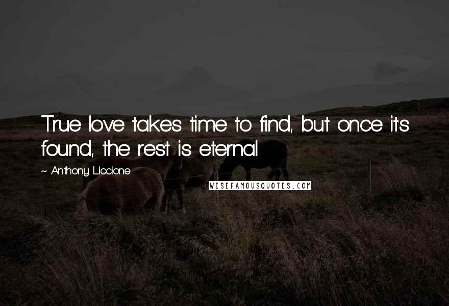 Anthony Liccione Quotes: True love takes time to find, but once it's found, the rest is eternal.