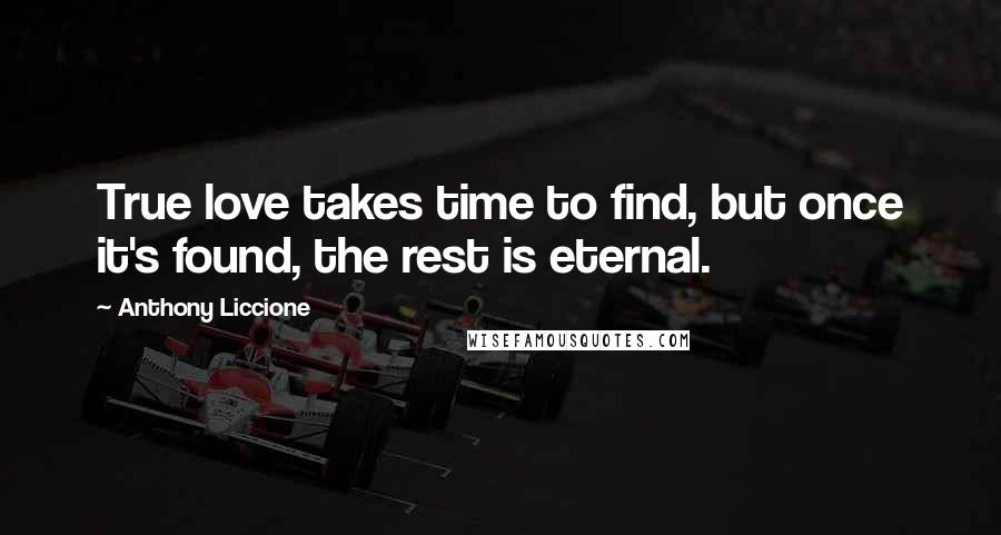 Anthony Liccione Quotes: True love takes time to find, but once it's found, the rest is eternal.