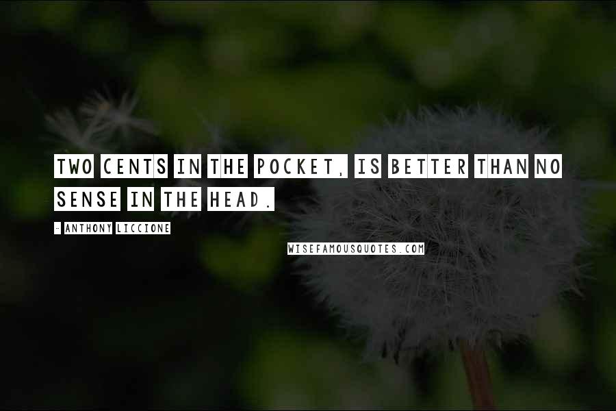Anthony Liccione Quotes: Two cents in the pocket, is better than no sense in the head.