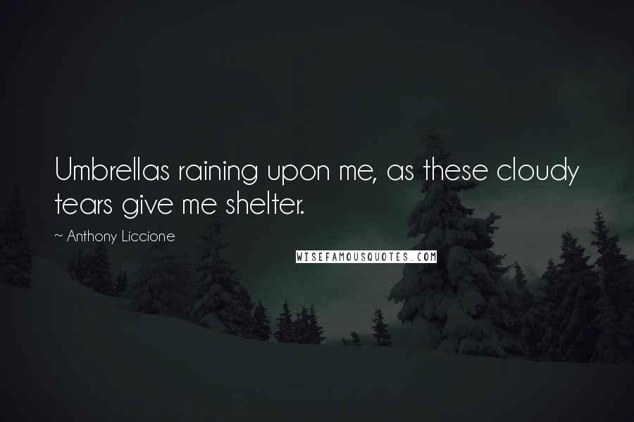 Anthony Liccione Quotes: Umbrellas raining upon me, as these cloudy tears give me shelter.