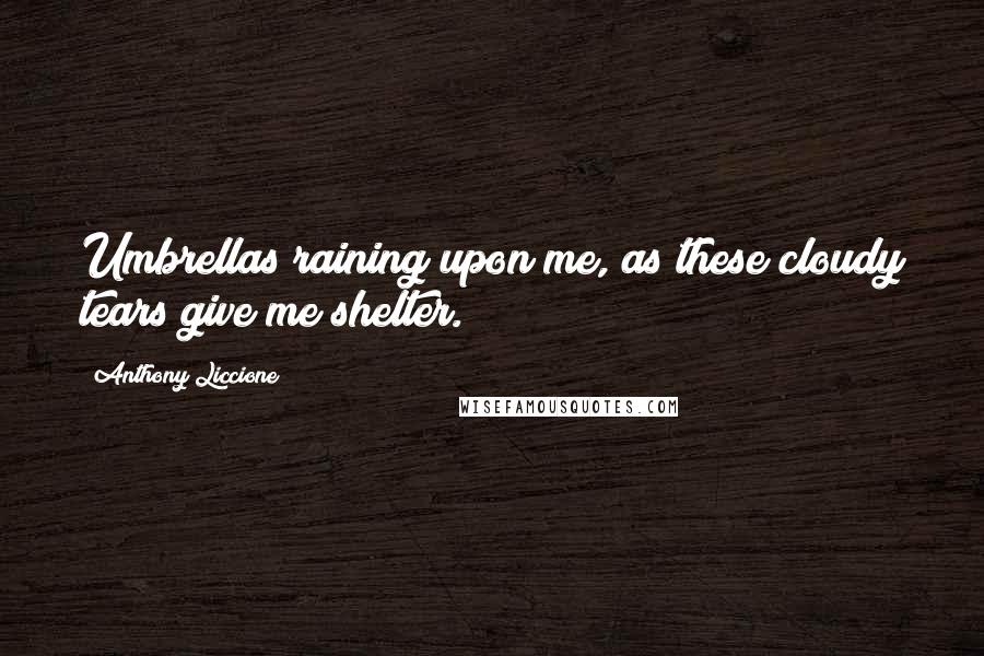 Anthony Liccione Quotes: Umbrellas raining upon me, as these cloudy tears give me shelter.