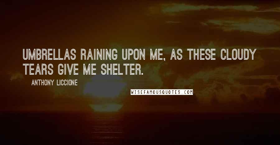 Anthony Liccione Quotes: Umbrellas raining upon me, as these cloudy tears give me shelter.